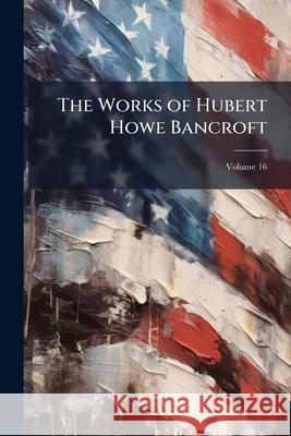 The Works of Hubert Howe Bancroft, Volume 16 Anonymous 9781144115973  - książka