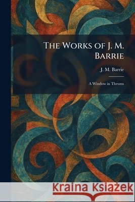 The Works of J. M. Barrie: A Window in Thrums Barrie, James Matthew 9781026095065 Tradd Street Press - książka