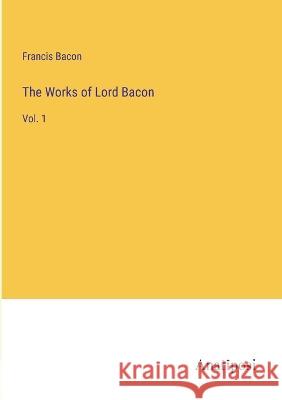 The Works of Lord Bacon: Vol. 1 Francis Bacon   9783382126001 Anatiposi Verlag - książka