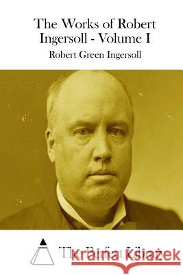 The Works of Robert Ingersoll - Volume I Robert Green Ingersoll The Perfect Library 9781511849906 Createspace - książka