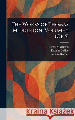 The Works of Thomas Middleton, Volume 5 (Of 5) Thomas Middleton Thomas Dekker William Rowley 9781025240008 Anson Street Press - książka
