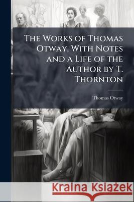 The Works of Thomas Otway, with Notes and a Life of the Author by T. Thornton Thomas Otway 9781144711175  - książka