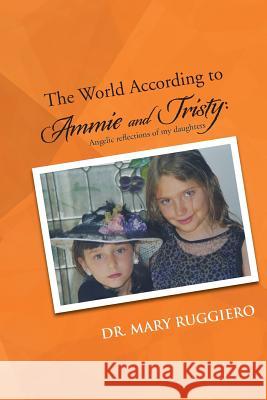The World According to Ammie and Tristy: Angelic Reflections of My Daughters Ruggiero, Mary 9781491820230 Authorhouse - książka