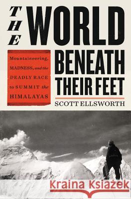The World Beneath Their Feet: Mountaineering, Madness, and the Deadly Race to Summit the Himalayas Scott Ellsworth 9780316434867 Little Brown and Company - książka
