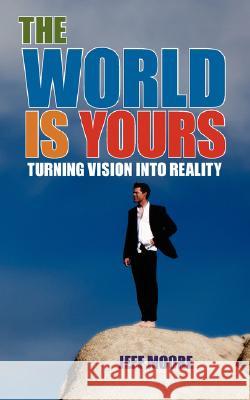 The World Is Yours: Turning Vision Into Reality Moore, Jeff 9781434363503 Authorhouse - książka