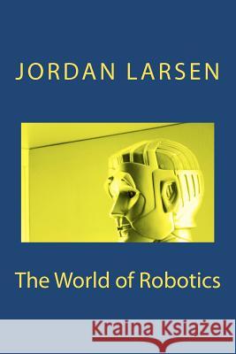 The World of Robotics Jordan J. Larsen Glenn J. Larsen 9781475227857 Createspace - książka