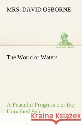 The World of Waters A Peaceful Progress o'er the Unpathed Sea Mrs David Osborne 9783849173043 Tredition Gmbh - książka