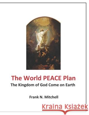 The World PEACE Plan: The Kingdom of God Come on Earth Mitchell, Frank N. 9781717304728 Createspace Independent Publishing Platform - książka