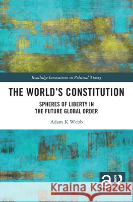 The World's Constitution: Spheres of Liberty in the Future Global Order Adam K. Webb 9781032958743 Taylor & Francis Ltd - książka