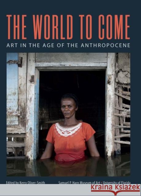 The World to Come: Art in the Age of the Anthropocene Kerry Oliver-Smith 9780983308584 Samuel P. Harn Museum of Art University of Fl - książka