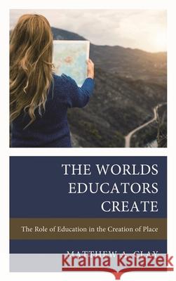 The Worlds Educators Create: The Role of Education in the Creation of Place Matthew A. Clay 9781475873207 Rowman & Littlefield - książka