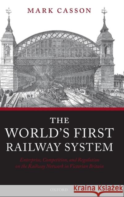 The World's First Railway System: Enterprise, Competition, and Regulation on the Railway Network in Victorian Britain Casson, Mark 9780199213979 Oxford University Press, USA - książka