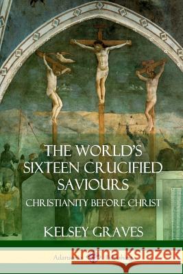 The World's Sixteen Crucified Saviours: Christianity Before Christ Kelsey Graves 9781387951932 Lulu.com - książka