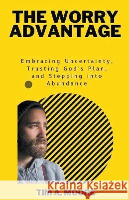 The Worry Advantage: Embracing Uncertainty, Trusting God's Plan, and Stepping into Abundance Tim A Moore   9798223822257 Tim A. Moore - książka