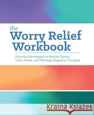 The Worry Relief Workbook: Practical Strategies to Reduce Stress, Calm Fears, and Manage Negative Thoughts Jane Teixeira 9781638784869 Callisto - książka