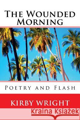 The Wounded Morning: Poetry and Flash Kirby Wright 9781542490399 Createspace Independent Publishing Platform - książka