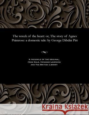 The Wreck of the Heart: Or, the Story of Agnes Primrose: A Domestic Tale: By George Dibdin Pitt George Dibdin Pitt 9781535815154 Gale and the British Library - książka
