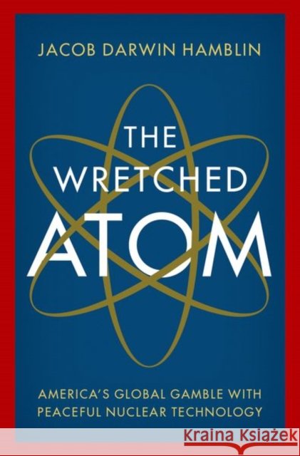 The Wretched Atom: America's Global Gamble with Peaceful Nuclear Technology Jacob Darwin (Professor of History, Professor of History, Oregon State University) Hamblin 9780197526903 Oxford University Press Inc - książka