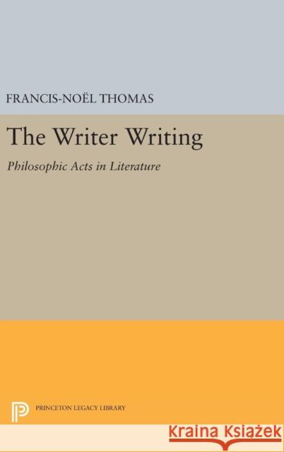 The Writer Writing: Philosophic Acts in Literature Francis-Noel Thomas 9780691637518 Princeton University Press - książka