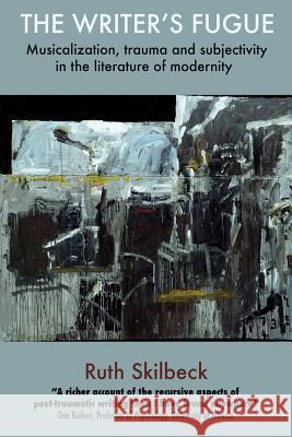The Writer's Fugue : Musicalization, Trauma and Subjectivity in the Literature of Modernity Ruth Skilbeck 9780992277949 Postmistress Press - książka