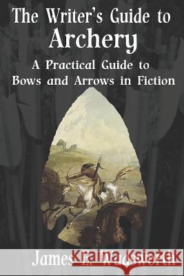 The Writer's Guide to Archery: A Practical Guide to Bows and Arrows in Fiction James E. Wadsworth 9781720157496 Independently Published - książka
