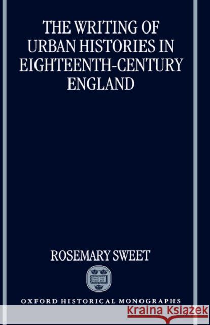 The Writing of Urban Histories in Eighteenth-Century England Rosemary Sweet 9780198206699 Oxford University Press, USA - książka