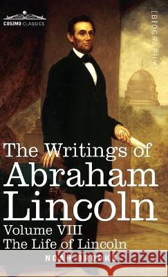 The Writings of Abraham Lincoln: The Life of Lincoln, Volume VIII Noah Brooks, Carl Schurz, Joseph A Choate 9781646796939 Cosimo Classics - książka
