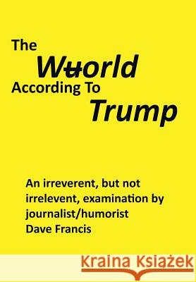 The Wuorld According to Trump: An Irreverent, but Not Irrelevent, Examination by Journalist/Humorist Dave Francis Dave Francis 9781543415520 Xlibris - książka