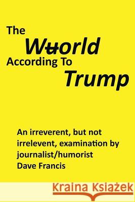 The Wuorld According to Trump: An Irreverent, but Not Irrelevent, Examination by Journalist/Humorist Dave Francis Dave Francis 9781543415537 Xlibris - książka