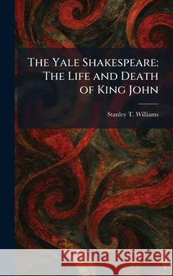 The Yale Shakespeare: The Life and Death of King John Williams, Stanley T. 9781025422763 Tradd Street Press - książka