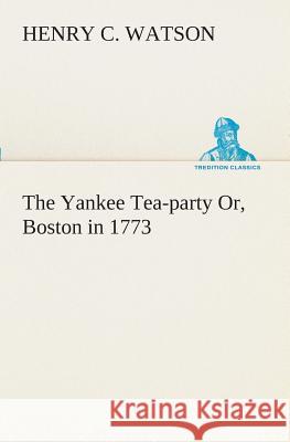 The Yankee Tea-party Or, Boston in 1773 Henry C Watson 9783849509064 Tredition Classics - książka