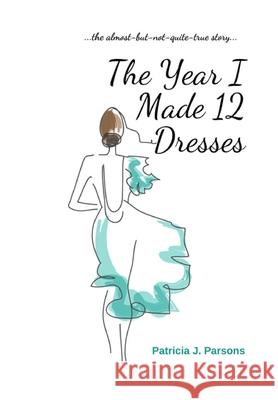 The Year I Made 12 Dresses: The Almost-But-Not-Quite-True Story Patricia J. Parsons 9781777243111 Moonlight Press - książka