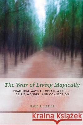 The Year of Living Magically: : Practical Ways to Create a Life of Spirit, Wonder and Connection Leslie, Paul J. 9780997595000 Path Notes Press - książka