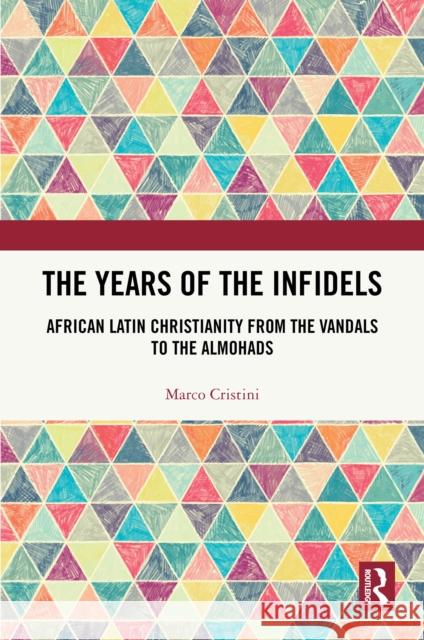The Years of the Infidels: African Latin Christianity from the Vandals to the Almohads Marco Cristini 9781032540634 Routledge - książka