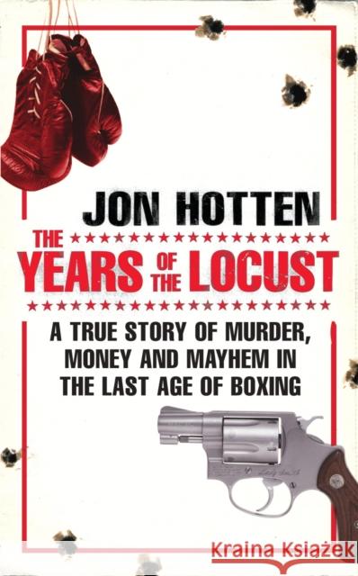 The Years of the Locust : A True Story of Murder, Money and Mayhem in the Last Age of Boxing Jon Hotten 9780224080262  - książka