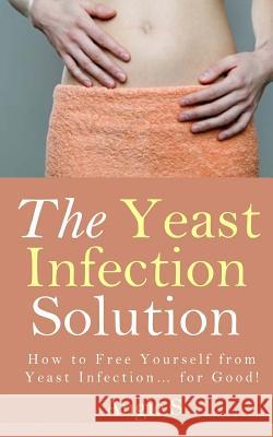 The Yeast Infection Solution: How to Free Yourself from Yeast Infection... for Good! Angie S 9781499312492 Createspace - książka