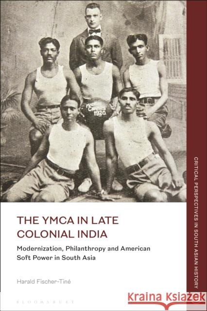 The YMCA in Late Colonial India: Modernization, Philanthropy and American Soft Power in South Asia Harald Fischer-Tiné 9781350275287 Bloomsbury Publishing PLC - książka