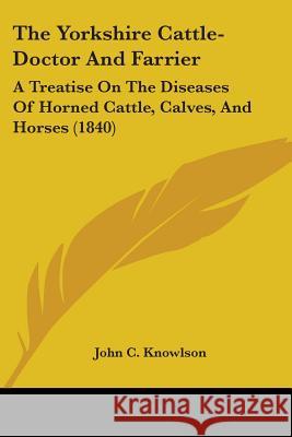 The Yorkshire Cattle-Doctor And Farrier: A Treatise On The Diseases Of Horned Cattle, Calves, And Horses (1840) John C. Knowlson 9781437349092  - książka