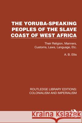 The Yoruba-Speaking Peoples of the Slave Coast of West Africa: Their Religion, Manners, Customs, Laws, Language, Etc Ellis, A. B. 9781032436791 Taylor & Francis Ltd - książka