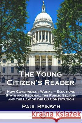 The Young Citizen's Reader: How Government Works - Elections State and Federal, the Public Sector, and the Law of the US Constitution Paul Reinsch 9781789872552 Pantianos Classics - książka