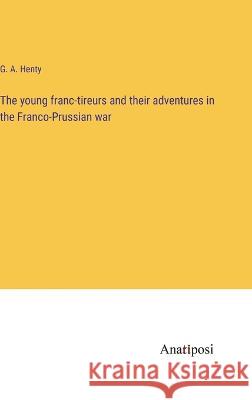 The young franc-tireurs and their adventures in the Franco-Prussian war G a Henty   9783382800093 Anatiposi Verlag - książka