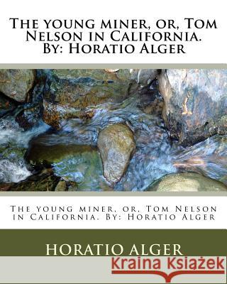 The young miner, or, Tom Nelson in California. By: Horatio Alger Alger, Horatio 9781533617972 Createspace Independent Publishing Platform - książka