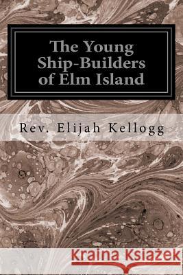 The Young Ship-Builders of Elm Island Kellogg, Rev Elijah 9781534769809 Createspace Independent Publishing Platform - książka