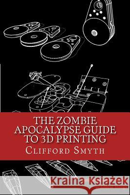 The Zombie Apocalypse Guide to 3D printing: Designing and printing practical objects Smyth, Clifford T. 9781530542772 Createspace Independent Publishing Platform - książka