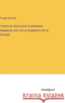 Theatre de Clara Gazul; Comedienne espagnole, suivi de La Jacquerie et de La Carvajal Prosper Merimee   9783382713317 Anatiposi Verlag - książka