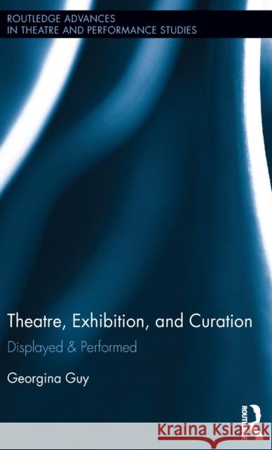 Theatre, Exhibition, and Curation: Displayed & Performed Georgina Guy 9781138832879 Taylor & Francis Group - książka