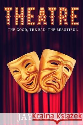 Theatre: The Good, The Bad, The Beautiful Jay Horne 9781535238281 Createspace Independent Publishing Platform - książka