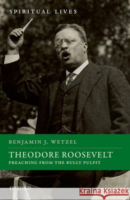 Theodore Roosevelt: Preaching from the Bully Pulpit Benjamin J. Wetzel 9780198865803 Oxford University Press, USA - książka