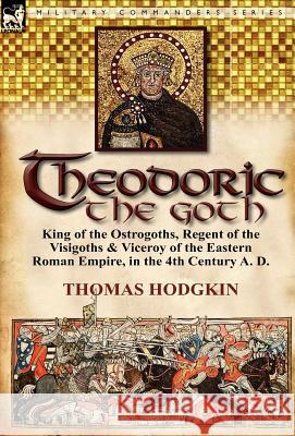 Theodoric the Goth: King of the Ostrogoths, Regent of the Visigoths & Viceroy of the Eastern Roman Empire, in the 4th Century A. D. Hodgkin, Thomas 9780857067357 Leonaur Ltd - książka