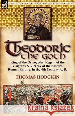 Theodoric the Goth: King of the Ostrogoths, Regent of the Visigoths & Viceroy of the Eastern Roman Empire, in the 4th Century A. D. Hodgkin, Thomas 9780857067364 Leonaur Ltd - książka